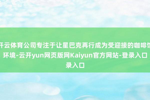 开云体育公司专注于让星巴克再行成为受迎接的咖啡馆环境-云开yun网页版网Kaiyun官方网站-登录入口