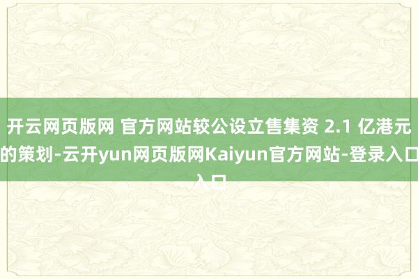 开云网页版网 官方网站较公设立售集资 2.1 亿港元的策划-云开yun网页版网Kaiyun官方网站-登录入口