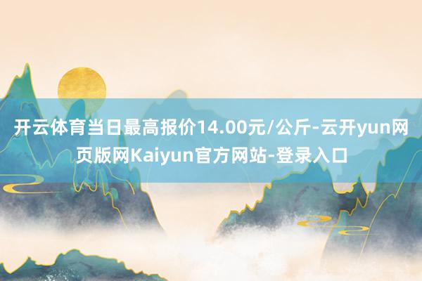 开云体育当日最高报价14.00元/公斤-云开yun网页版网Kaiyun官方网站-登录入口