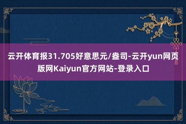 云开体育报31.705好意思元/盎司-云开yun网页版网Kaiyun官方网站-登录入口