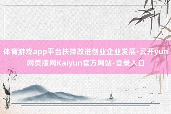 体育游戏app平台扶持改进创业企业发展-云开yun网页版网Kaiyun官方网站-登录入口