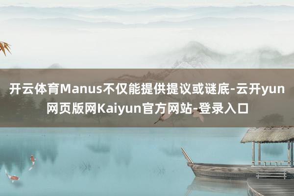 开云体育Manus不仅能提供提议或谜底-云开yun网页版网Kaiyun官方网站-登录入口