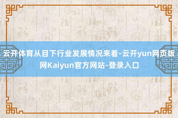 云开体育从目下行业发展情况来看-云开yun网页版网Kaiyun官方网站-登录入口