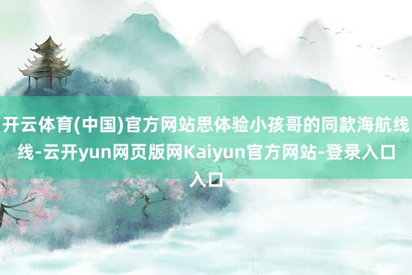 开云体育(中国)官方网站思体验小孩哥的同款海航线线-云开yun网页版网Kaiyun官方网站-登录入口
