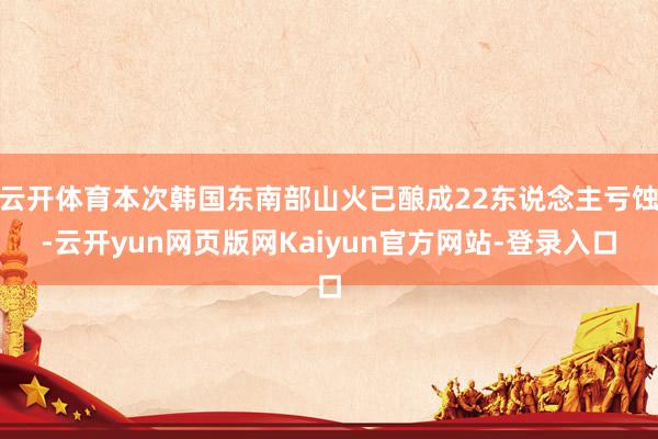 云开体育本次韩国东南部山火已酿成22东说念主亏蚀-云开yun网页版网Kaiyun官方网站-登录入口