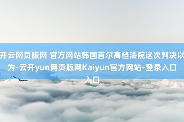 开云网页版网 官方网站韩国首尔高档法院这次判决以为-云开yun网页版网Kaiyun官方网站-登录入口