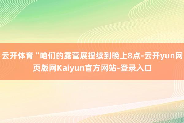 云开体育“咱们的露营展捏续到晚上8点-云开yun网页版网Kaiyun官方网站-登录入口