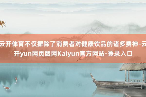 云开体育不仅摒除了消费者对健康饮品的诸多费神-云开yun网页版网Kaiyun官方网站-登录入口