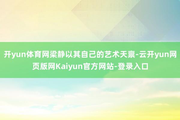 开yun体育网梁静以其自己的艺术天禀-云开yun网页版网Kaiyun官方网站-登录入口
