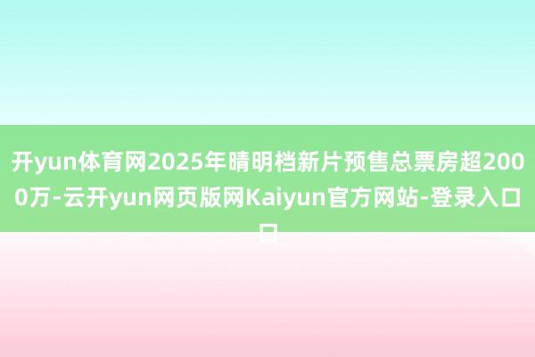 开yun体育网2025年晴明档新片预售总票房超2000万-云开yun网页版网Kaiyun官方网站-登录入口