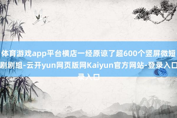 体育游戏app平台横店一经原谅了超600个竖屏微短剧剧组-云开yun网页版网Kaiyun官方网站-登录入口