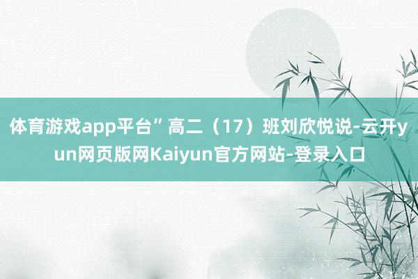 体育游戏app平台”高二（17）班刘欣悦说-云开yun网页版网Kaiyun官方网站-登录入口