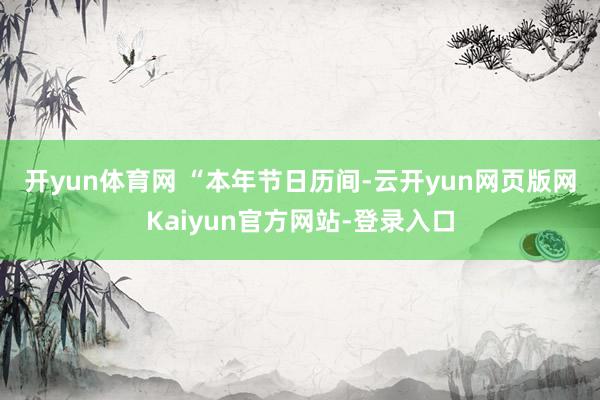 开yun体育网 “本年节日历间-云开yun网页版网Kaiyun官方网站-登录入口