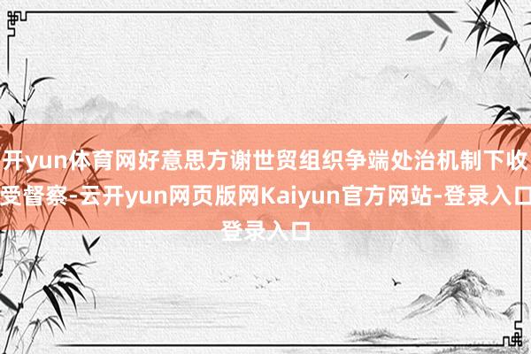 开yun体育网好意思方谢世贸组织争端处治机制下收受督察-云开yun网页版网Kaiyun官方网站-登录入口