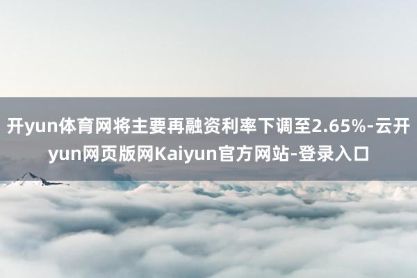 开yun体育网将主要再融资利率下调至2.65%-云开yun网页版网Kaiyun官方网站-登录入口