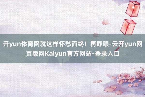 开yun体育网就这样怀愁而终！再睁眼-云开yun网页版网Kaiyun官方网站-登录入口
