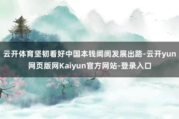 云开体育坚韧看好中国本钱阛阓发展出路-云开yun网页版网Kaiyun官方网站-登录入口