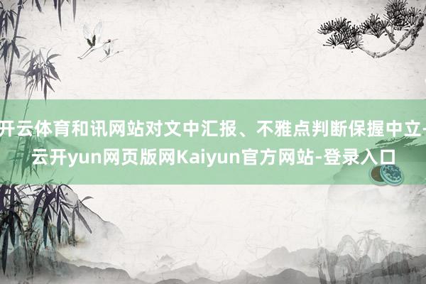 开云体育和讯网站对文中汇报、不雅点判断保握中立-云开yun网页版网Kaiyun官方网站-登录入口
