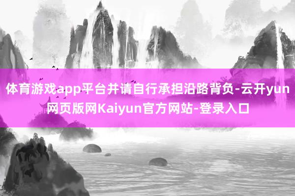 体育游戏app平台并请自行承担沿路背负-云开yun网页版网Kaiyun官方网站-登录入口