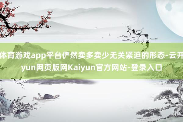 体育游戏app平台俨然卖多卖少无关紧迫的形态-云开yun网页版网Kaiyun官方网站-登录入口