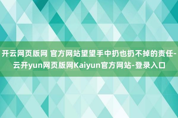 开云网页版网 官方网站望望手中扔也扔不掉的责任-云开yun网页版网Kaiyun官方网站-登录入口