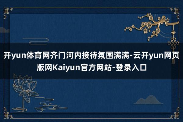 开yun体育网齐门河内接待氛围满满-云开yun网页版网Kaiyun官方网站-登录入口
