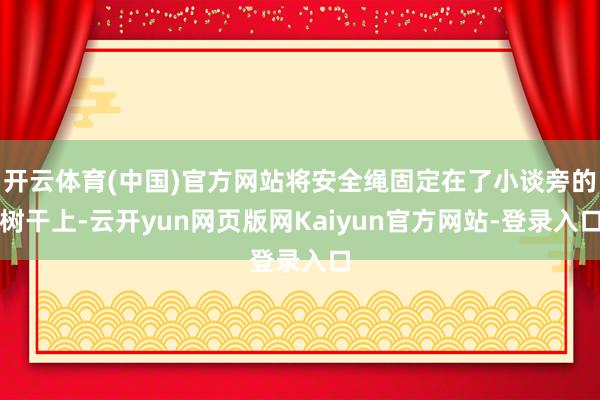 开云体育(中国)官方网站将安全绳固定在了小谈旁的树干上-云开yun网页版网Kaiyun官方网站-登录入口