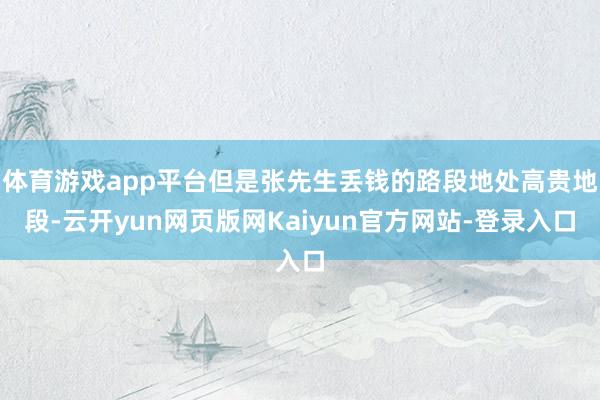 体育游戏app平台但是张先生丢钱的路段地处高贵地段-云开yun网页版网Kaiyun官方网站-登录入口