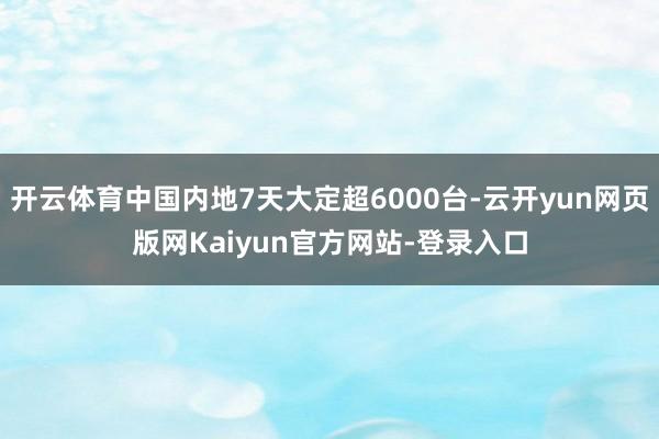 开云体育中国内地7天大定超6000台-云开yun网页版网Kaiyun官方网站-登录入口
