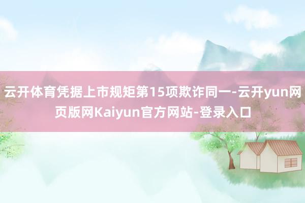 云开体育凭据上市规矩第15项欺诈同一-云开yun网页版网Kaiyun官方网站-登录入口