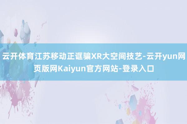 云开体育江苏移动正诓骗XR大空间技艺-云开yun网页版网Kaiyun官方网站-登录入口