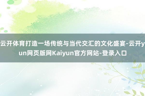 云开体育打造一场传统与当代交汇的文化盛宴-云开yun网页版网Kaiyun官方网站-登录入口