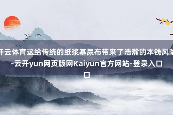 开云体育这给传统的纸浆基尿布带来了浩瀚的本钱风险-云开yun网页版网Kaiyun官方网站-登录入口