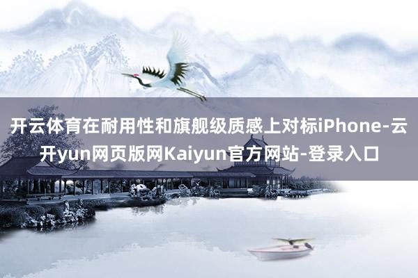 开云体育在耐用性和旗舰级质感上对标iPhone-云开yun网页版网Kaiyun官方网站-登录入口
