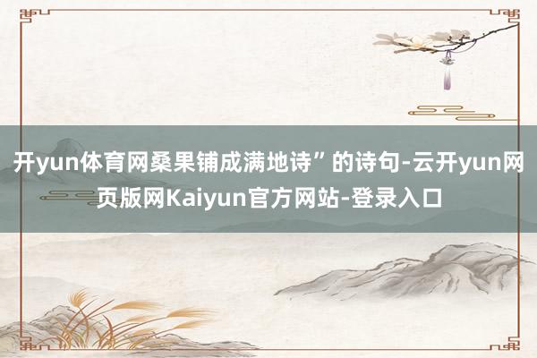 开yun体育网桑果铺成满地诗”的诗句-云开yun网页版网Kaiyun官方网站-登录入口
