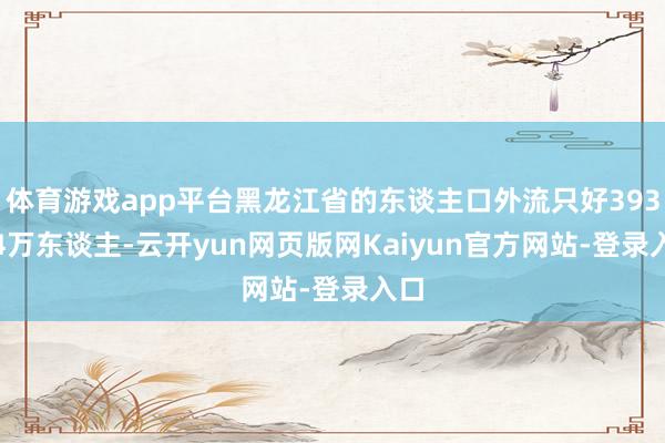 体育游戏app平台黑龙江省的东谈主口外流只好393.24万东谈主-云开yun网页版网Kaiyun官方网站-登录入口