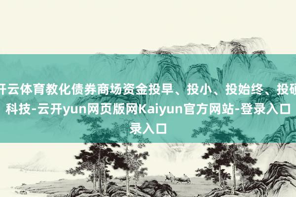 开云体育教化债券商场资金投早、投小、投始终、投硬科技-云开yun网页版网Kaiyun官方网站-登录入口