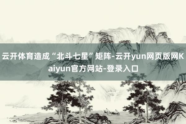 云开体育造成“北斗七星”矩阵-云开yun网页版网Kaiyun官方网站-登录入口