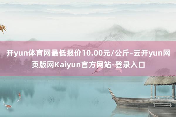 开yun体育网最低报价10.00元/公斤-云开yun网页版网Kaiyun官方网站-登录入口