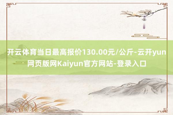 开云体育当日最高报价130.00元/公斤-云开yun网页版网Kaiyun官方网站-登录入口