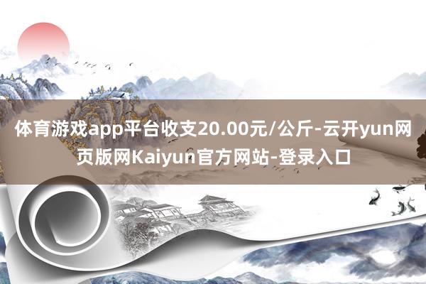 体育游戏app平台收支20.00元/公斤-云开yun网页版网Kaiyun官方网站-登录入口
