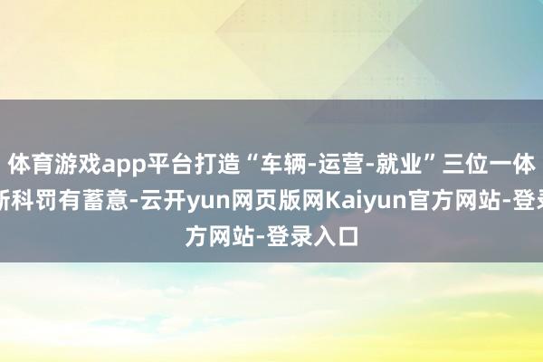 体育游戏app平台打造“车辆-运营-就业”三位一体的翻新科罚有蓄意-云开yun网页版网Kaiyun官方网站-登录入口