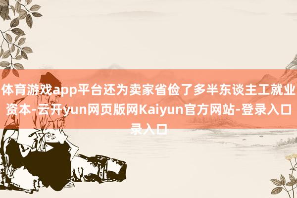 体育游戏app平台还为卖家省俭了多半东谈主工就业资本-云开yun网页版网Kaiyun官方网站-登录入口