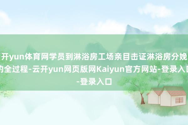 开yun体育网学员到淋浴房工场亲目击证淋浴房分娩的全过程-云开yun网页版网Kaiyun官方网站-登录入口