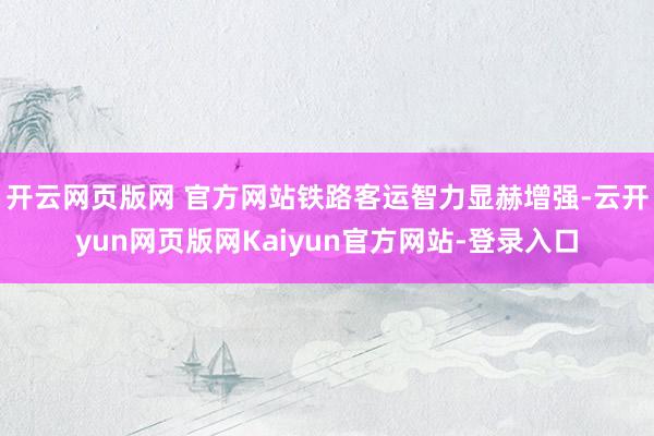 开云网页版网 官方网站铁路客运智力显赫增强-云开yun网页版网Kaiyun官方网站-登录入口