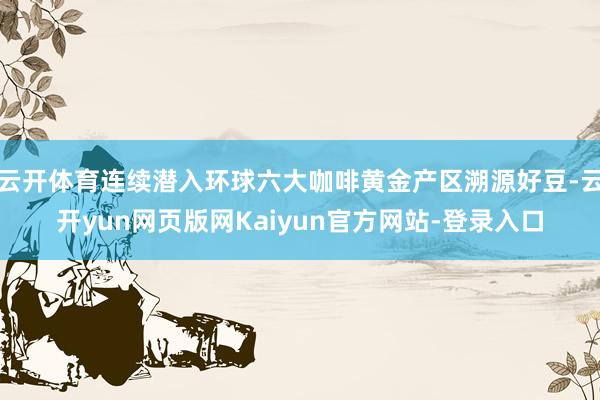 云开体育连续潜入环球六大咖啡黄金产区溯源好豆-云开yun网页版网Kaiyun官方网站-登录入口