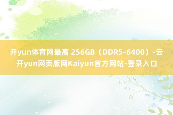 开yun体育网最高 256GB（DDR5-6400）-云开yun网页版网Kaiyun官方网站-登录入口