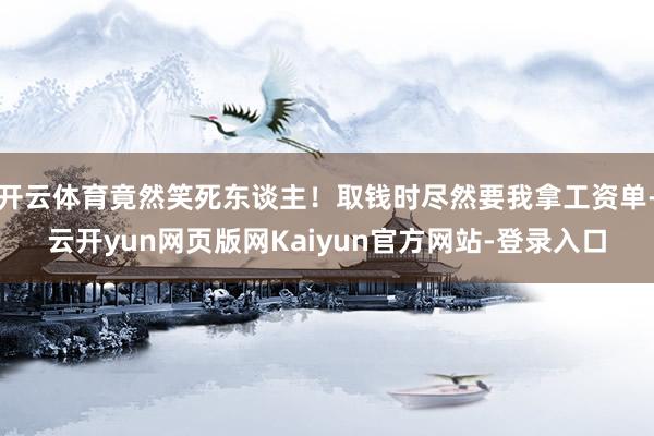 开云体育竟然笑死东谈主！取钱时尽然要我拿工资单-云开yun网页版网Kaiyun官方网站-登录入口