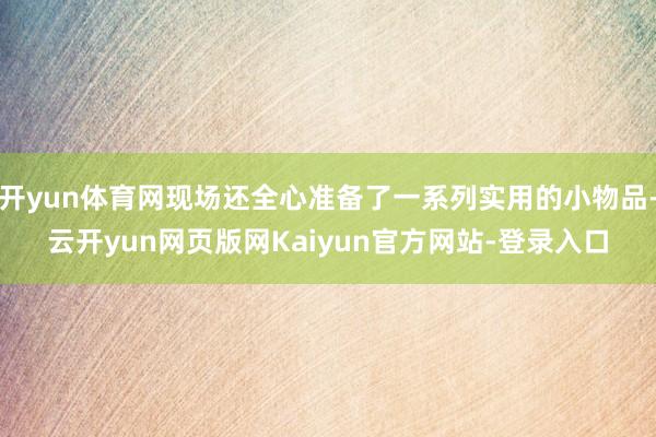 开yun体育网现场还全心准备了一系列实用的小物品-云开yun网页版网Kaiyun官方网站-登录入口