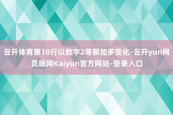 云开体育第18行以数字2等额加多变化-云开yun网页版网Kaiyun官方网站-登录入口